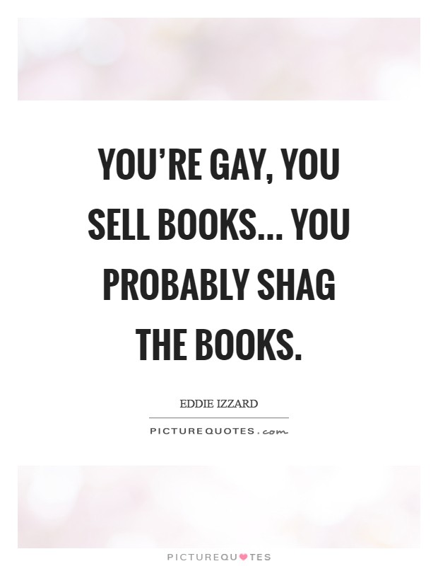 You're gay, you sell books... you probably shag the books Picture Quote #1