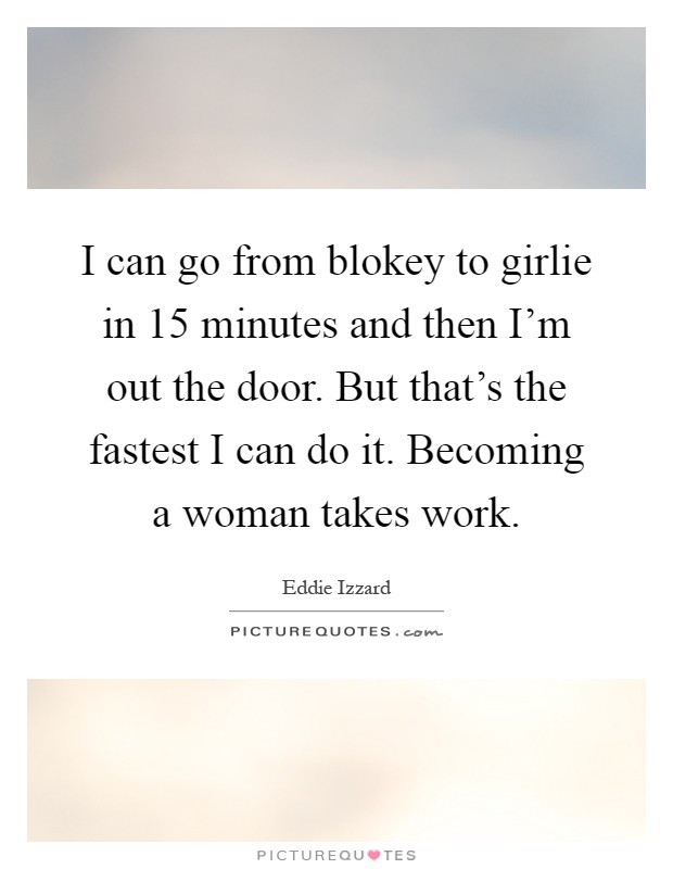 I can go from blokey to girlie in 15 minutes and then I'm out the door. But that's the fastest I can do it. Becoming a woman takes work Picture Quote #1