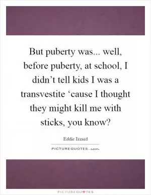 But puberty was... well, before puberty, at school, I didn’t tell kids I was a transvestite ‘cause I thought they might kill me with sticks, you know? Picture Quote #1