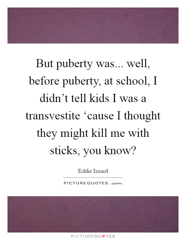 But puberty was... well, before puberty, at school, I didn't tell kids I was a transvestite ‘cause I thought they might kill me with sticks, you know? Picture Quote #1