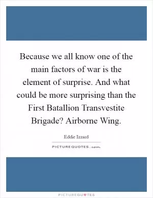 Because we all know one of the main factors of war is the element of surprise. And what could be more surprising than the First Batallion Transvestite Brigade? Airborne Wing Picture Quote #1