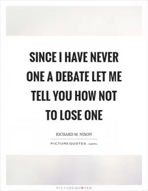 Since I have never one a debate let me tell you how not to lose one Picture Quote #1
