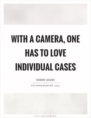 With a camera, one has to love individual cases Picture Quote #1