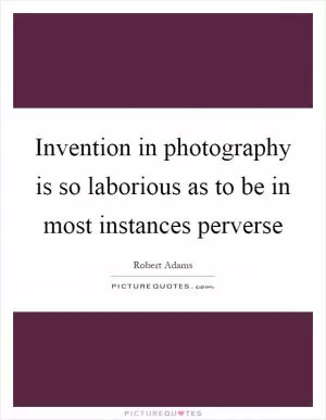 Invention in photography is so laborious as to be in most instances perverse Picture Quote #1