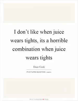 I don’t like when juice wears tights, its a horrible combination when juice wears tights Picture Quote #1