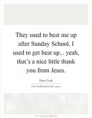 They used to beat me up after Sunday School, I used to get beat up... yeah, that’s a nice little thank you from Jesus Picture Quote #1