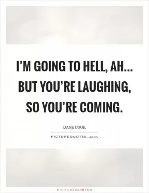 I’m going to hell, ah... but you’re laughing, so you’re coming Picture Quote #1