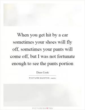 When you get hit by a car sometimes your shoes will fly off, sometimes your pants will come off, but I was not fortunate enough to see the pants portion Picture Quote #1