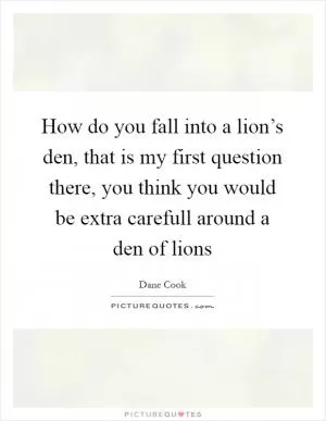 How do you fall into a lion’s den, that is my first question there, you think you would be extra carefull around a den of lions Picture Quote #1