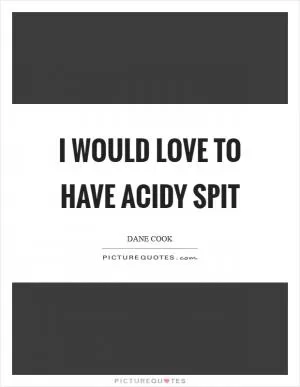 I would love to have acidy spit Picture Quote #1