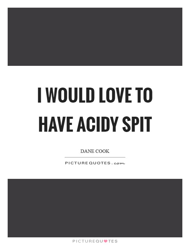 I would love to have acidy spit Picture Quote #1