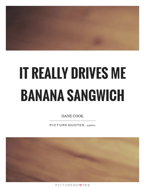 It really drives me banana sangwich Picture Quote #1