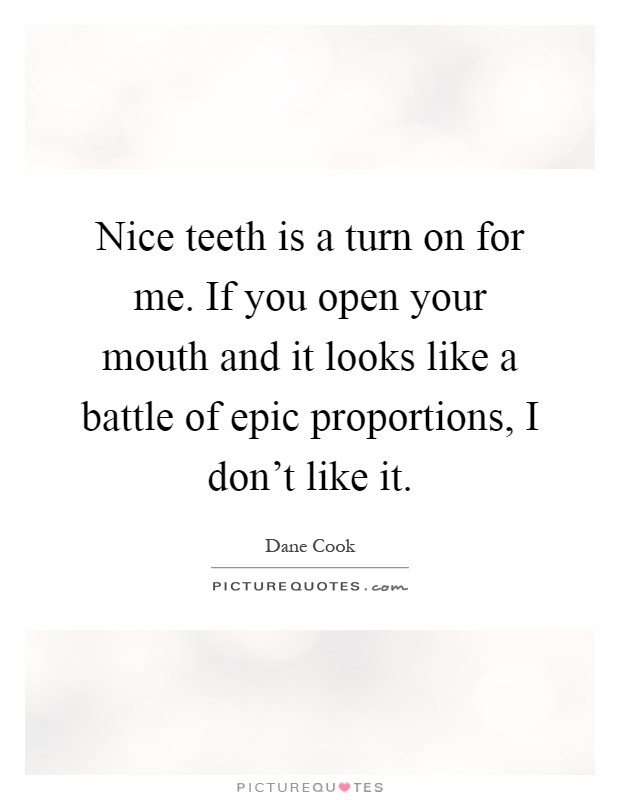 Nice teeth is a turn on for me. If you open your mouth and it looks like a battle of epic proportions, I don't like it Picture Quote #1