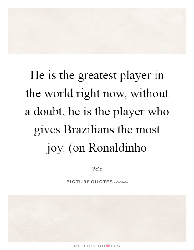 He is the greatest player in the world right now, without a doubt, he is the player who gives Brazilians the most joy. (on Ronaldinho Picture Quote #1