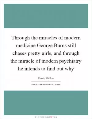 Through the miracles of modern medicine George Burns still chases pretty girls, and through the miracle of modern psychiatry he intends to find out why Picture Quote #1