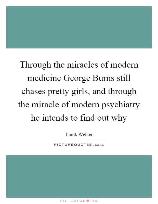 Through the miracles of modern medicine George Burns still chases pretty girls, and through the miracle of modern psychiatry he intends to find out why Picture Quote #1