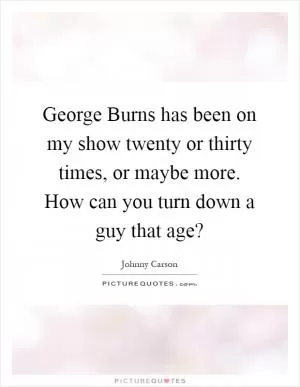 George Burns has been on my show twenty or thirty times, or maybe more. How can you turn down a guy that age? Picture Quote #1