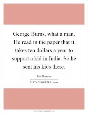 George Burns, what a man. He read in the paper that it takes ten dollars a year to support a kid in India. So he sent his kids there Picture Quote #1
