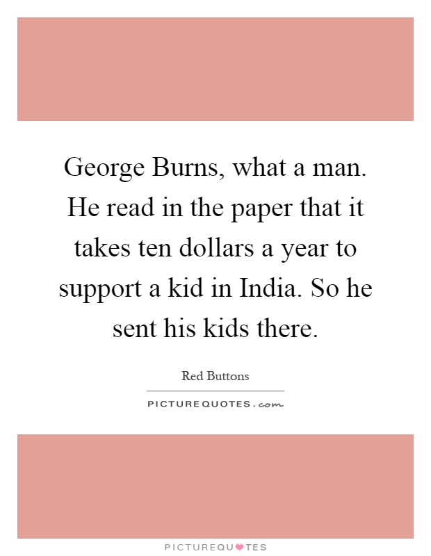 George Burns, what a man. He read in the paper that it takes ten dollars a year to support a kid in India. So he sent his kids there Picture Quote #1