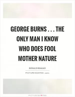 George Burns . . . the only man I know who does fool Mother Nature Picture Quote #1