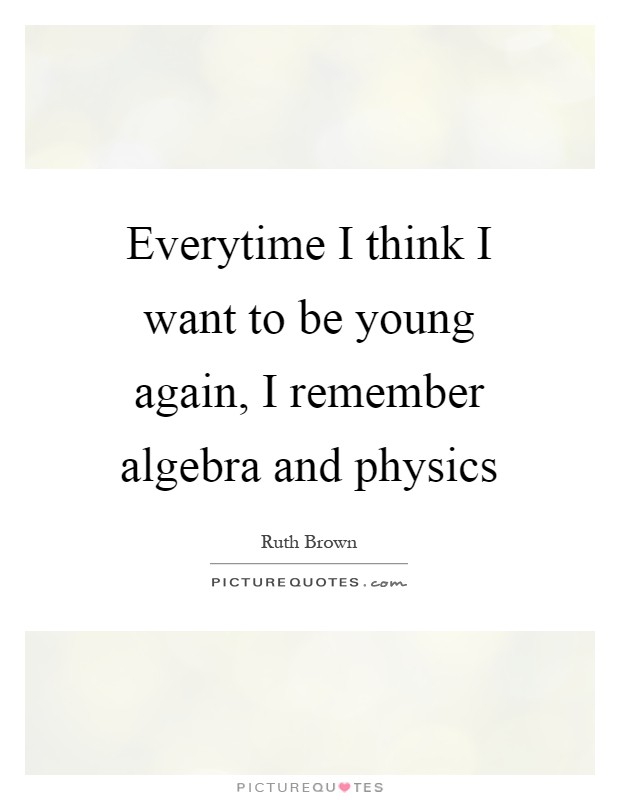 Everytime I think I want to be young again, I remember algebra and physics Picture Quote #1