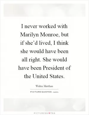 I never worked with Marilyn Monroe, but if she’d lived, I think she would have been all right. She would have been President of the United States Picture Quote #1