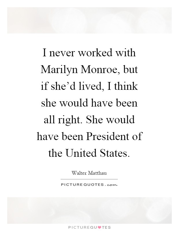 I never worked with Marilyn Monroe, but if she'd lived, I think she would have been all right. She would have been President of the United States Picture Quote #1