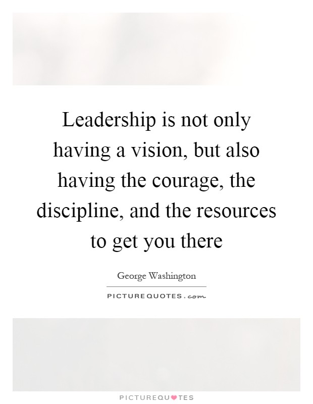 Leadership is not only having a vision, but also having the courage, the discipline, and the resources to get you there Picture Quote #1