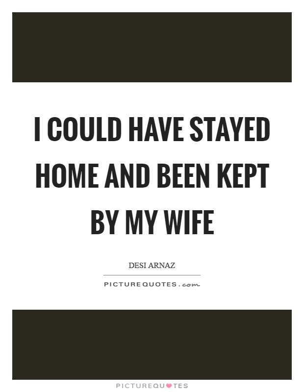 I could have stayed home and been kept by my wife Picture Quote #1