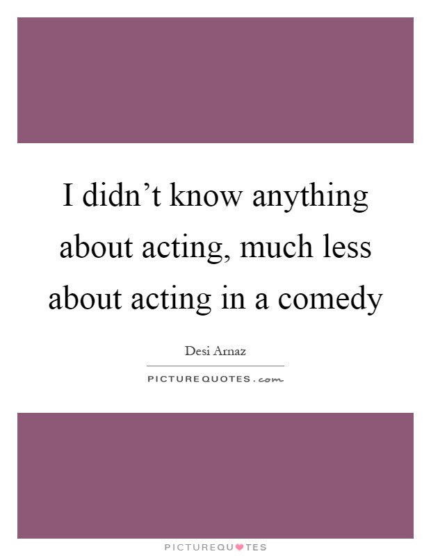 I didn't know anything about acting, much less about acting in a comedy Picture Quote #1