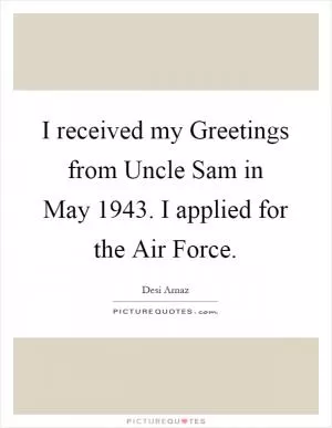 I received my Greetings from Uncle Sam in May 1943. I applied for the Air Force Picture Quote #1