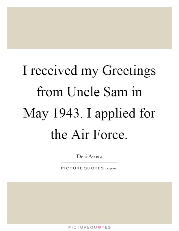 I received my Greetings from Uncle Sam in May 1943. I applied for the Air Force Picture Quote #1