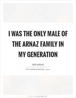 I was the only male of the Arnaz family in my generation Picture Quote #1
