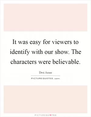 It was easy for viewers to identify with our show. The characters were believable Picture Quote #1