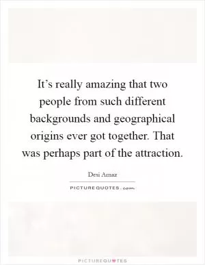 It’s really amazing that two people from such different backgrounds and geographical origins ever got together. That was perhaps part of the attraction Picture Quote #1