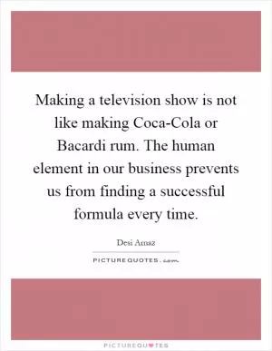 Making a television show is not like making Coca-Cola or Bacardi rum. The human element in our business prevents us from finding a successful formula every time Picture Quote #1