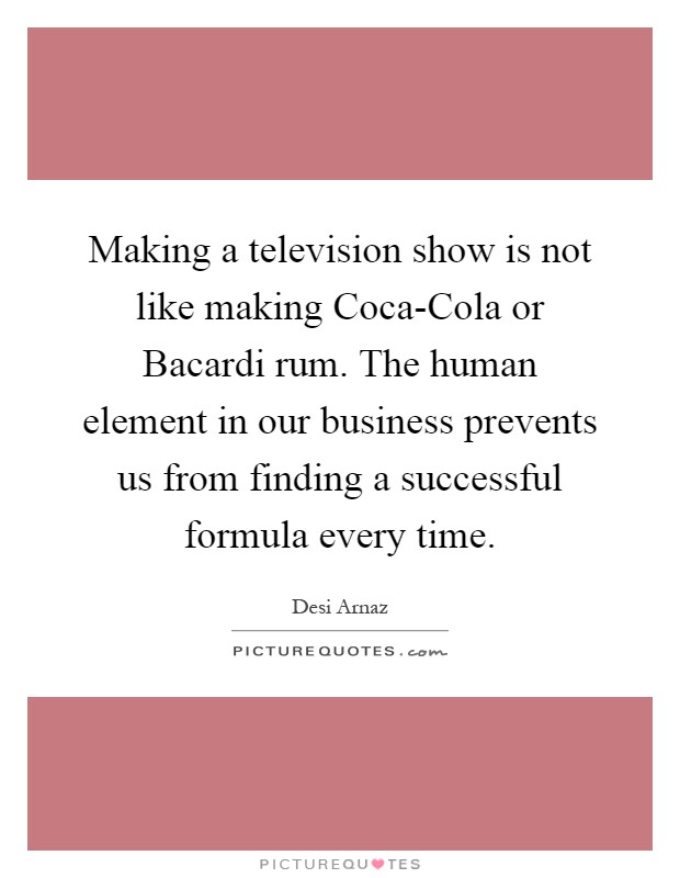 Making a television show is not like making Coca-Cola or Bacardi rum. The human element in our business prevents us from finding a successful formula every time Picture Quote #1