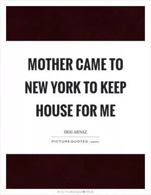 Mother came to New York to keep house for me Picture Quote #1
