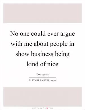 No one could ever argue with me about people in show business being kind of nice Picture Quote #1