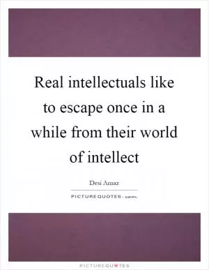 Real intellectuals like to escape once in a while from their world of intellect Picture Quote #1