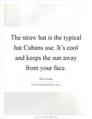 The straw hat is the typical hat Cubans use. It’s cool and keeps the sun away from your face Picture Quote #1