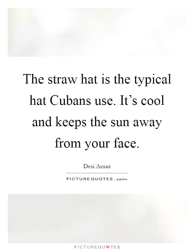 The straw hat is the typical hat Cubans use. It's cool and keeps the sun away from your face Picture Quote #1