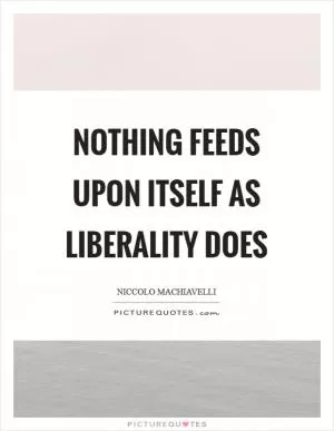 Nothing feeds upon itself as liberality does Picture Quote #1