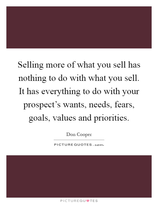 Selling more of what you sell has nothing to do with what you sell. It has everything to do with your prospect's wants, needs, fears, goals, values and priorities Picture Quote #1