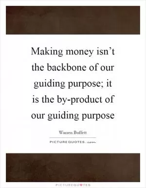 Making money isn’t the backbone of our guiding purpose; it is the by-product of our guiding purpose Picture Quote #1