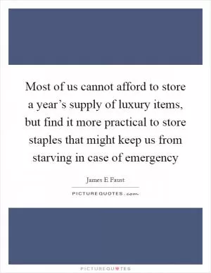 Most of us cannot afford to store a year’s supply of luxury items, but find it more practical to store staples that might keep us from starving in case of emergency Picture Quote #1