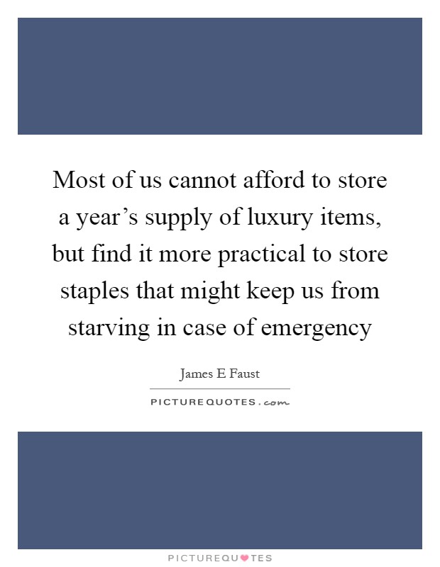 Most of us cannot afford to store a year's supply of luxury items, but find it more practical to store staples that might keep us from starving in case of emergency Picture Quote #1