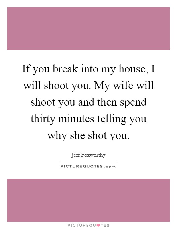 If you break into my house, I will shoot you. My wife will shoot you and then spend thirty minutes telling you why she shot you Picture Quote #1