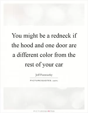 You might be a redneck if the hood and one door are a different color from the rest of your car Picture Quote #1