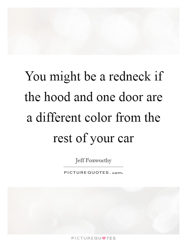 You might be a redneck if the hood and one door are a different color from the rest of your car Picture Quote #1